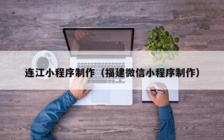 白银连江小程序制作（福建微信小程序制作）