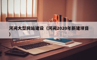 白银河间大型网站建设（河间2020年新建项目）