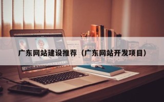 白银广东网站建设推荐（广东网站开发项目）