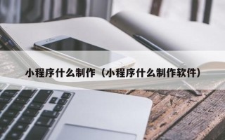 白银小程序什么制作（小程序什么制作软件）
