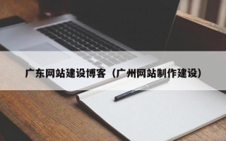 白银广东网站建设博客（广州网站制作建设）