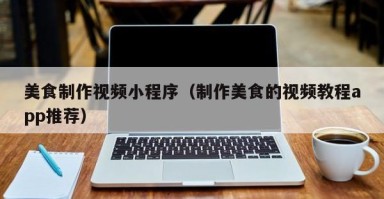 白银美食制作视频小程序（制作美食的视频教程app推荐）