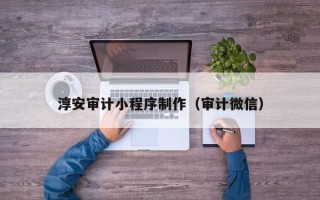 白银淳安审计小程序制作（审计微信）