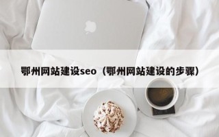 白银鄂州网站建设seo（鄂州网站建设的步骤）