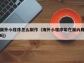 白银国外小程序怎么制作（海外小程序能在国内用吗）