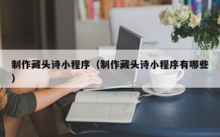 白银制作藏头诗小程序（制作藏头诗小程序有哪些）